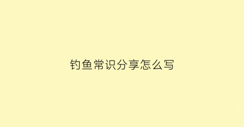 钓鱼常识分享怎么写(钓鱼常识分享怎么写好)