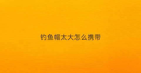 钓鱼帽太大怎么携带(钓鱼帽太大怎么携带好)