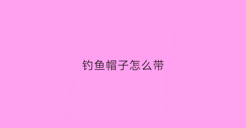 钓鱼帽子怎么带(钓鱼帽怎么戴)