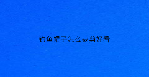 钓鱼帽子怎么裁剪好看(钓鱼帽子怎么裁剪好看视频)