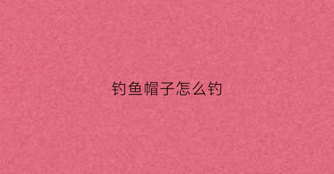 钓鱼帽子怎么钓(帽子钓法视频教程)