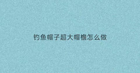 钓鱼帽子超大帽檐怎么做(钓鱼帽子价格及图片)