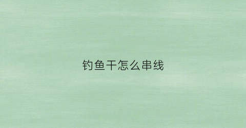 钓鱼干怎么串线(钓鱼干怎么组装)