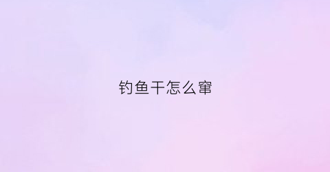 钓鱼干怎么窜(钓鱼干怎么组装)