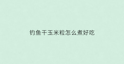 钓鱼干玉米粒怎么煮好吃(钓鱼干玉米粒怎么泡制方法)