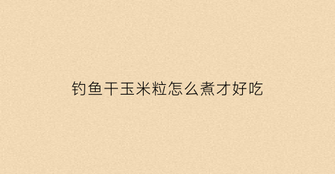 钓鱼干玉米粒怎么煮才好吃(钓鱼干玉米怎样制作鱼饵)