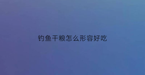 钓鱼干粮怎么形容好吃