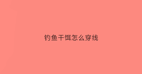 钓鱼干饵怎么穿线(干饵料怎么使用)