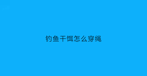 “钓鱼干饵怎么穿绳(干鱼饵怎么挂)