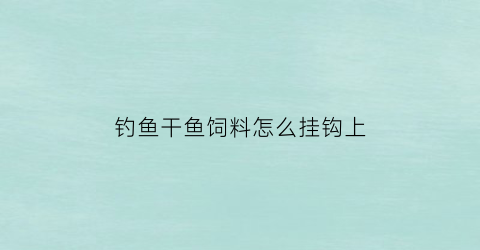 钓鱼干鱼饲料怎么挂钩上(鱼干饲料怎么做)