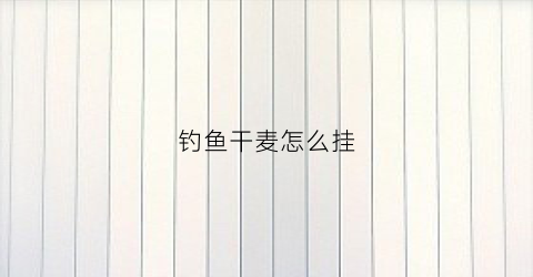 钓鱼干麦怎么挂(干麦子钓鲤鱼)