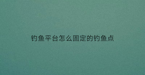 钓鱼平台怎么固定的钓鱼点(钓鱼位置app哪个好)