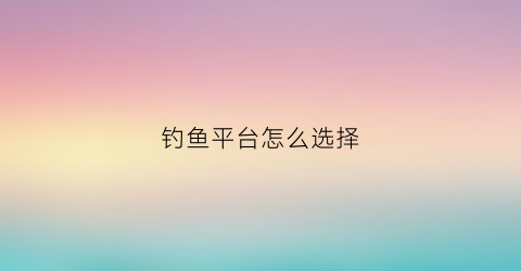 钓鱼平台怎么选择(钓鱼平台买多大合适)