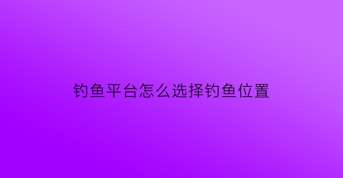 钓鱼平台怎么选择钓鱼位置(钓鱼平台怎么选择钓鱼位置呢)