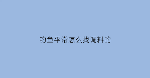 “钓鱼平常怎么找调料的(钓鱼高手教大家如何调配饵料)