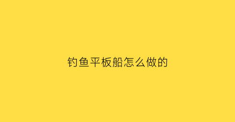 钓鱼平板船怎么做的(平板船怎么样)