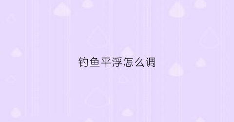 钓鱼平浮怎么调(如何调浮漂平水才是正确)