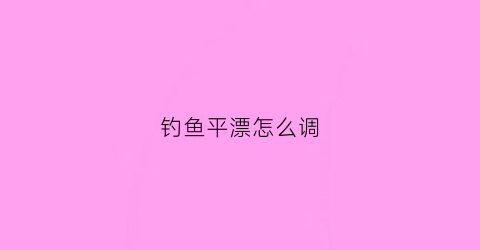 钓鱼平漂怎么调(如何调漂平水)