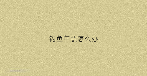 钓鱼年票怎么办(钓鱼票模板)