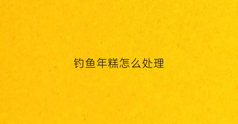 钓鱼年糕怎么处理(年糕钓鱼方法)