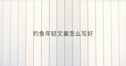 钓鱼年轻文案怎么写好(钓鱼文案素材)
