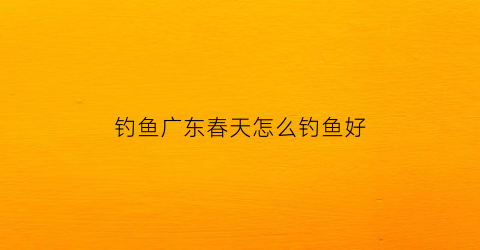 钓鱼广东春天怎么钓鱼好(广东初春怎样钓鱼)