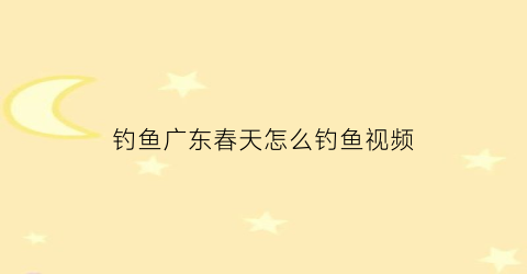 “钓鱼广东春天怎么钓鱼视频(广东春天钓什么鱼)