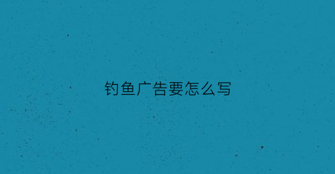 钓鱼广告要怎么写(钓鱼广告要怎么写吸引人)