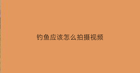 钓鱼应该怎么拍摄视频(拍钓鱼视频怎么赚钱呢)