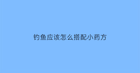 钓鱼应该怎么搭配小药方