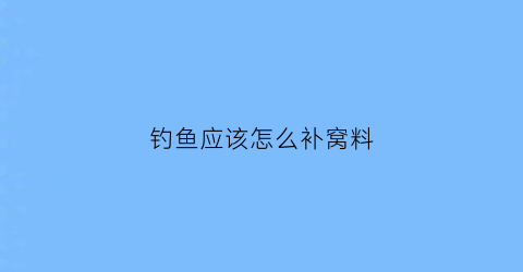 “钓鱼应该怎么补窝料(钓鱼应该怎么补窝料最好)