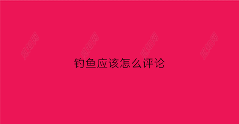 钓鱼应该怎么评论(钓鱼怎么评论搞笑)