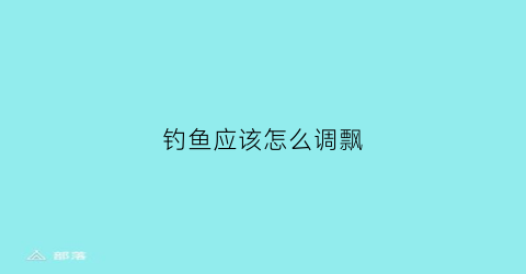 钓鱼应该怎么调飘(钓鱼怎么把漂调到最灵)