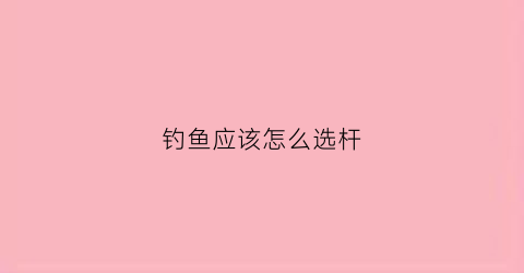 钓鱼应该怎么选杆(钓鱼怎么选杆软硬)