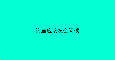 钓鱼应该怎么问候(钓鱼怎么祝福)