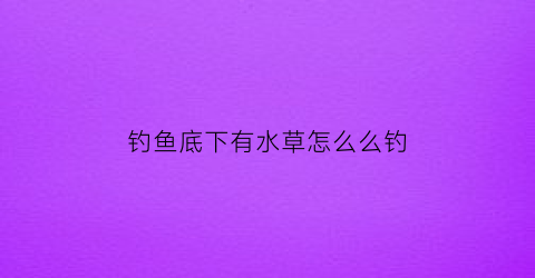 “钓鱼底下有水草怎么么钓(野钓水下有草怎么钓)