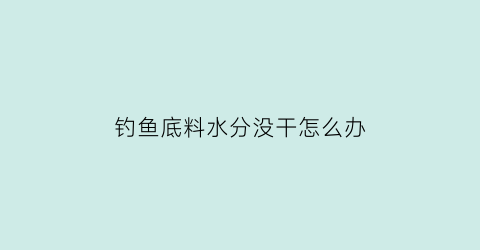 “钓鱼底料水分没干怎么办(钓鱼底料水分没干怎么办呢)