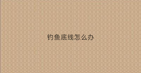 钓鱼底线怎么办(钓鱼底线多长最好)