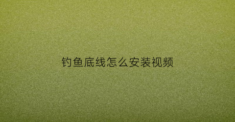 钓鱼底线怎么安装视频(钓鱼底线怎么安装视频讲解)
