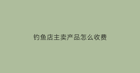 “钓鱼店主卖产品怎么收费(钓鱼卖犯法吗)