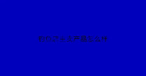 钓鱼店主卖产品怎么样(钓鱼店铺所有商品)
