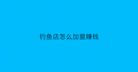 钓鱼店怎么加盟赚钱(钓鱼场加盟)