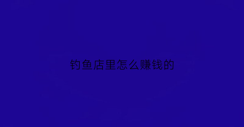 钓鱼店里怎么赚钱的