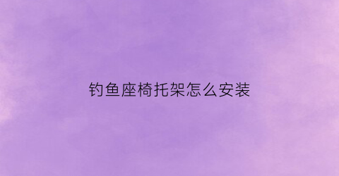 钓鱼座椅托架怎么安装(钓鱼座椅托架怎么安装图解)