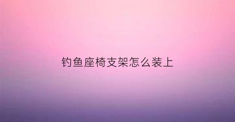 钓鱼座椅支架怎么装上(钓鱼座椅支架怎么装上去)