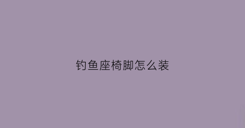 钓鱼座椅脚怎么装(钓鱼座椅安装方法视频)