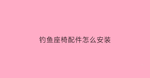 钓鱼座椅配件怎么安装(钓鱼座椅大全)