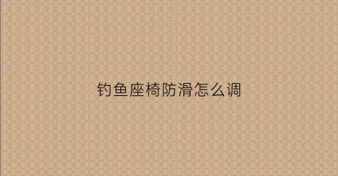 钓鱼座椅防滑怎么调(野钓座椅)