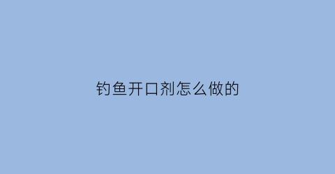 钓鱼开口剂怎么做的(钓鱼用的开口粉是什么东西)