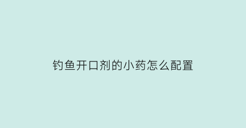 钓鱼开口剂的小药怎么配置(钓鱼开口剂的小药怎么配置视频)